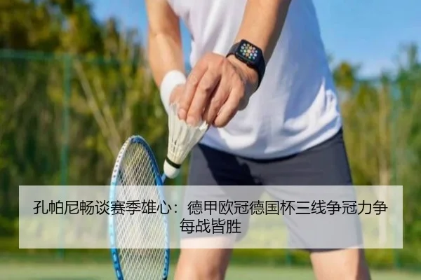 孔帕尼畅谈赛季雄心：德甲欧冠德国杯三线争冠力争每战皆胜